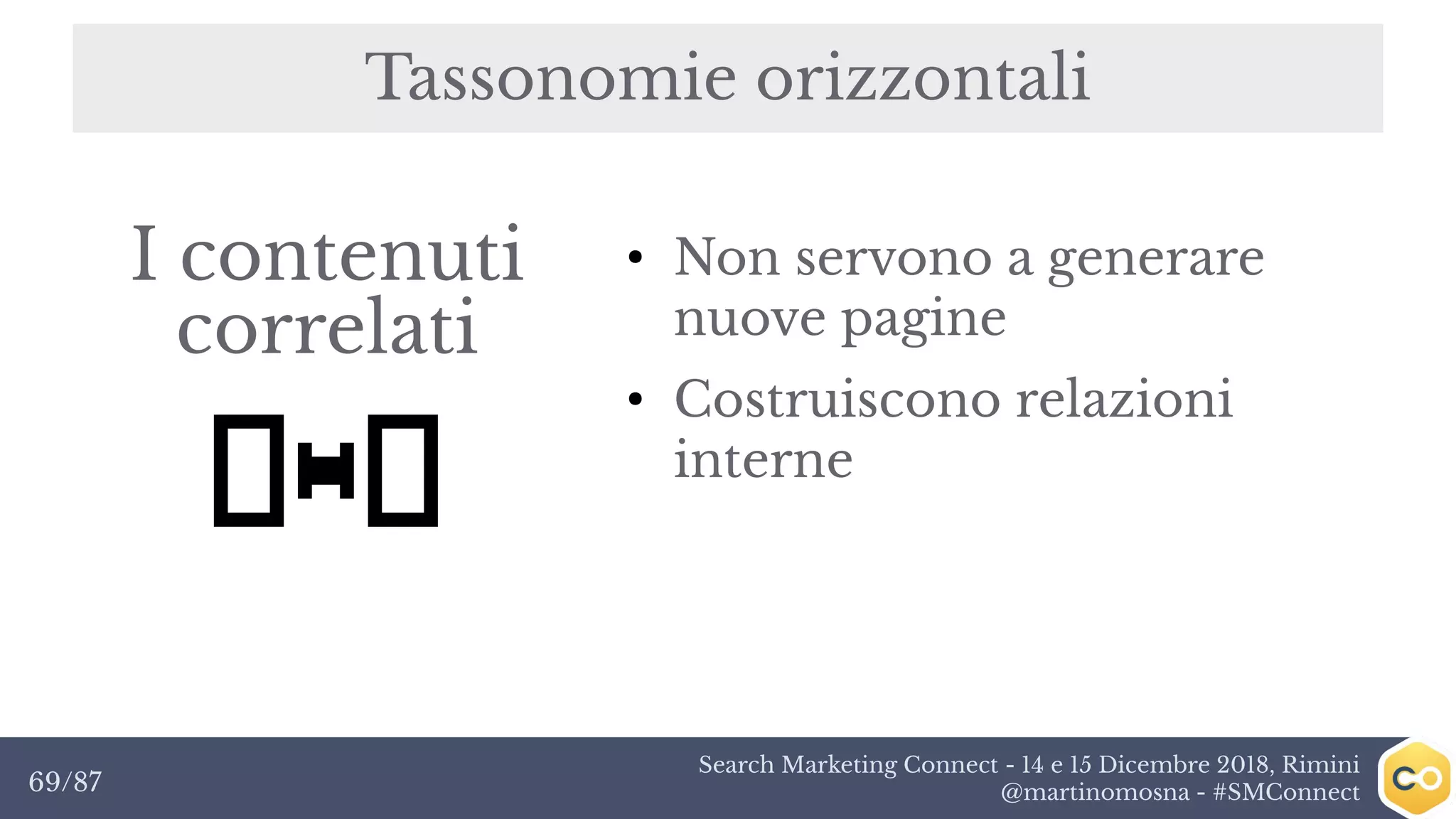 Search Marketing Connect - 14 e 15 Dicembre 2018, Rimini
@martinomosna - #SMConnect69/87
Tassonomie orizzontali
I contenuti
correlati
●
Non servono a generare
nuove pagine
●
Costruiscono relazioni
interne
 