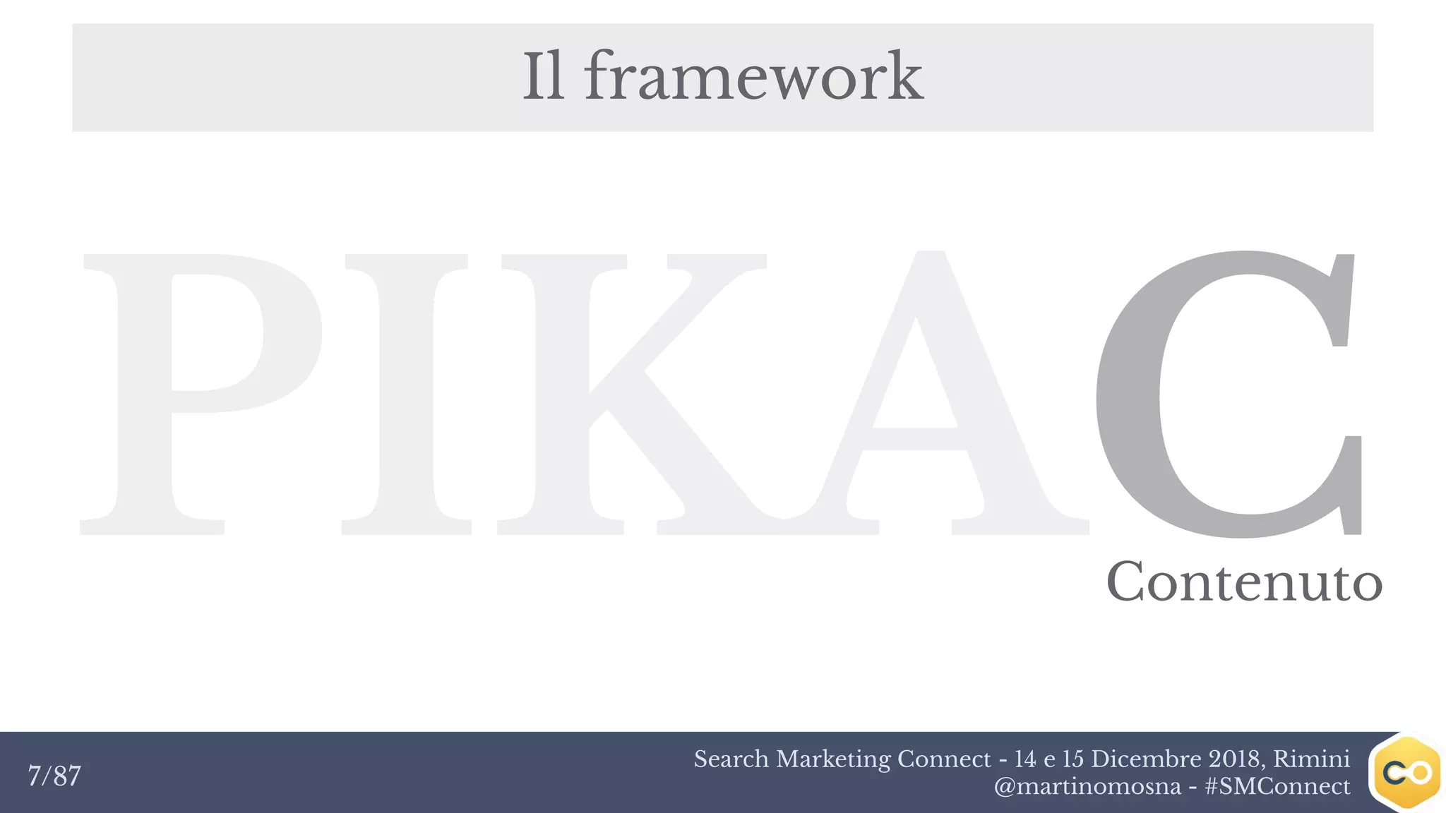 Search Marketing Connect - 14 e 15 Dicembre 2018, Rimini
@martinomosna - #SMConnect7/87
Il framework
PIKACContenuto
 