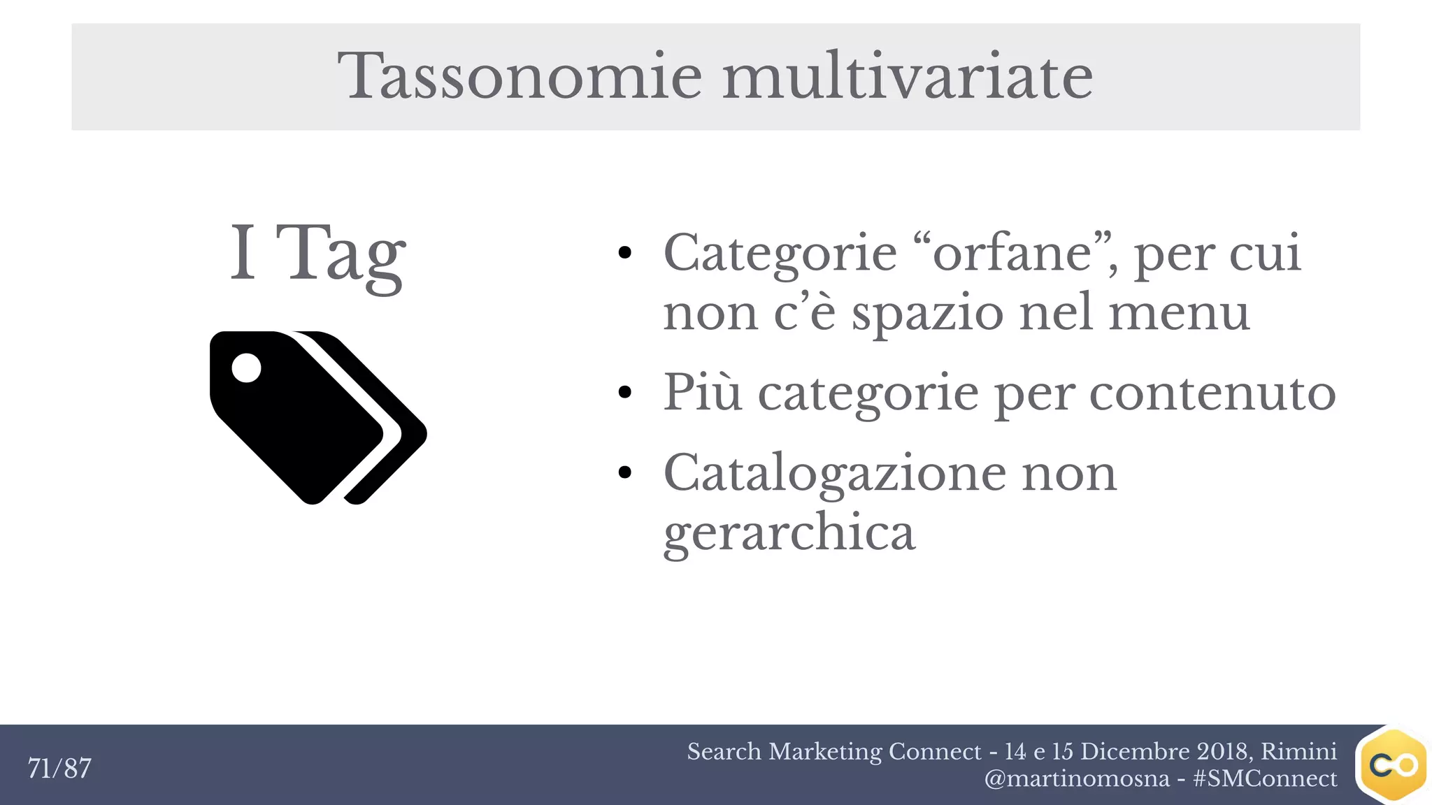 Search Marketing Connect - 14 e 15 Dicembre 2018, Rimini
@martinomosna - #SMConnect71/87
Tassonomie multivariate
I Tag ●
Categorie “orfane”, per cui
non c’è spazio nel menu
●
Più categorie per contenuto
●
Catalogazione non
gerarchica
 