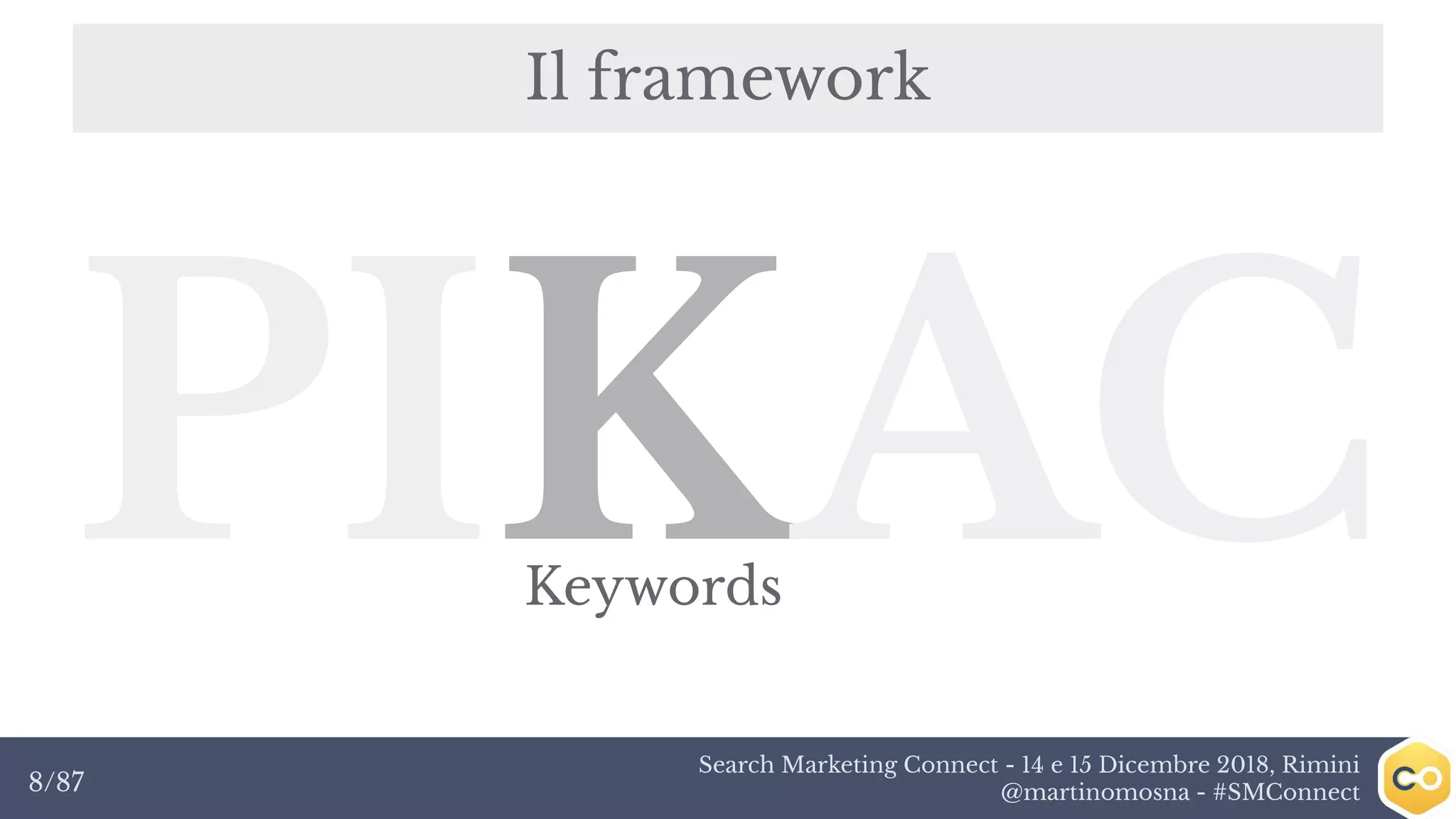 Search Marketing Connect - 14 e 15 Dicembre 2018, Rimini
@martinomosna - #SMConnect8/87
Il framework
PIKACKeywords
 