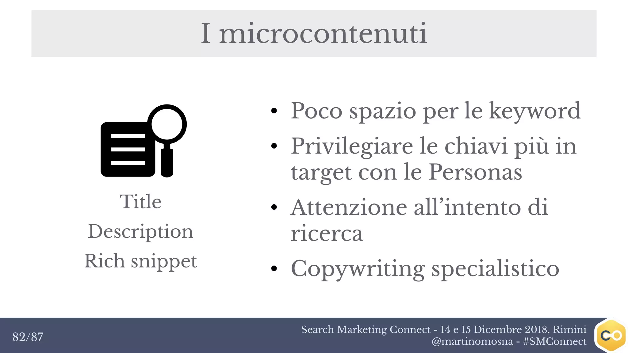 Search Marketing Connect - 14 e 15 Dicembre 2018, Rimini
@martinomosna - #SMConnect82/87
I microcontenuti
●
Poco spazio per le keyword
●
Privilegiare le chiavi più in
target con le Personas
●
Attenzione all’intento di
ricerca
●
Copywriting specialistico
Title
Description
Rich snippet
 