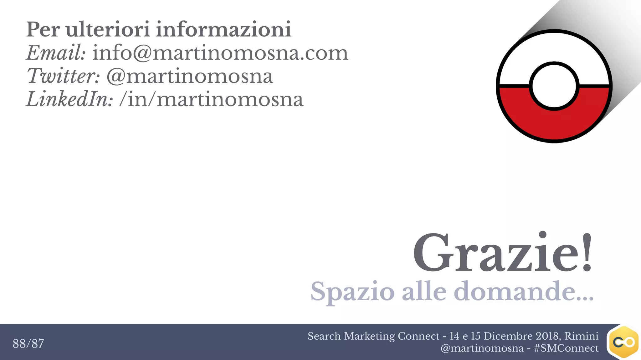 Search Marketing Connect - 14 e 15 Dicembre 2018, Rimini
@martinomosna - #SMConnect88/87
Grazie!
Spazio alle domande...
Per ulteriori informazioni
Email: info@martinomosna.com
Twitter: @martinomosna
LinkedIn: /in/martinomosna
 
