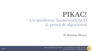Search Marketing Connect - 14 e 15 Dicembre 2018, Rimini
@martinomosna - #SMConnect1/87
PIKAC!
Un moderno framework SEO
(a prova di algoritmo)
di Martino Mosna
 