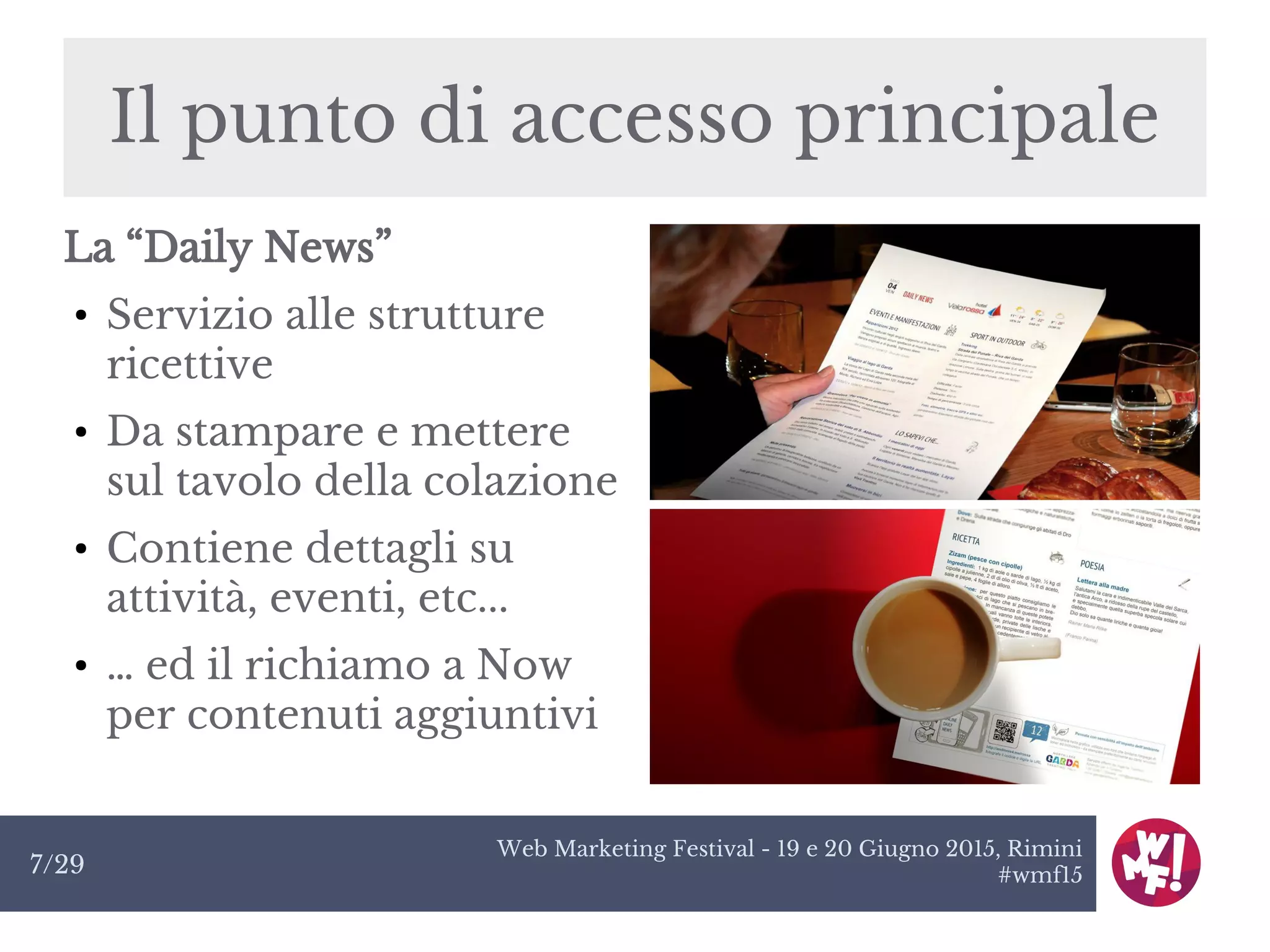 Web Marketing Festival - 19 e 20 Giugno 2015, Rimini
#wmf157/29
Il punto di accesso principale
La “Daily News”
●
Servizio alle strutture
ricettive
●
Da stampare e mettere
sul tavolo della colazione
●
Contiene dettagli su
attività, eventi, etc...
●
… ed il richiamo a Now
per contenuti aggiuntivi
 