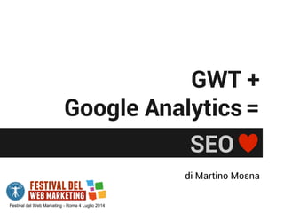 GWT +
Google Analytics=
SEO
di Martino Mosna
Festival del Web Marketing - Roma 4 Luglio 2014
 
