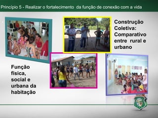 Princípio 5 - Realizar o fortalecimento da função de conexão com a vida
.
Função
física,
social e
urbana da
habitação
Construção
Coletiva:
Comparativo
entre rural e
urbano
 