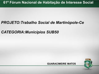 PROJETO:Trabalho Social de Martinópole-Ce
CATEGORIA:Municípios SUB50
GUARACIMEIRE MATOS
61º Fórum Nacional de Habitação de Interesse Social
 