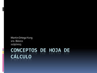 CONCEPTOS DE HOJA DE
CÁLCULO
MartinOrtegaYung
1ro. Básico
11/9/2013
 