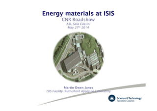 Energy materials at ISIS
CNR Roadshow
ASI, Sala Cassini
May 27th 2014
Martin Owen Jones
ISIS Facility, Rutherford Appleton Laboratory
 