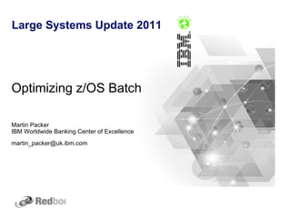 Large Systems Update 2011




Optimizing z/OS Batch

Martin Packer
IBM Worldwide Banking Center of Excellence
martin_packer@uk.ibm.com
 