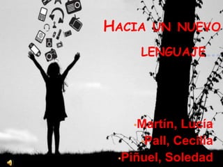 HACIA UN NUEVO
LENGUAJE…
•Martín, Lucía
•Pall, Cecilia
•Piñuel, Soledad
 
