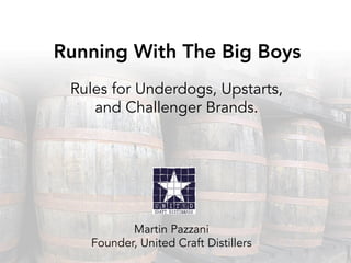 Rules for Underdogs, Upstarts,
and Challenger Brands.
Running With The Big Boys
Martin Pazzani
Founder, United Craft Distillers
 