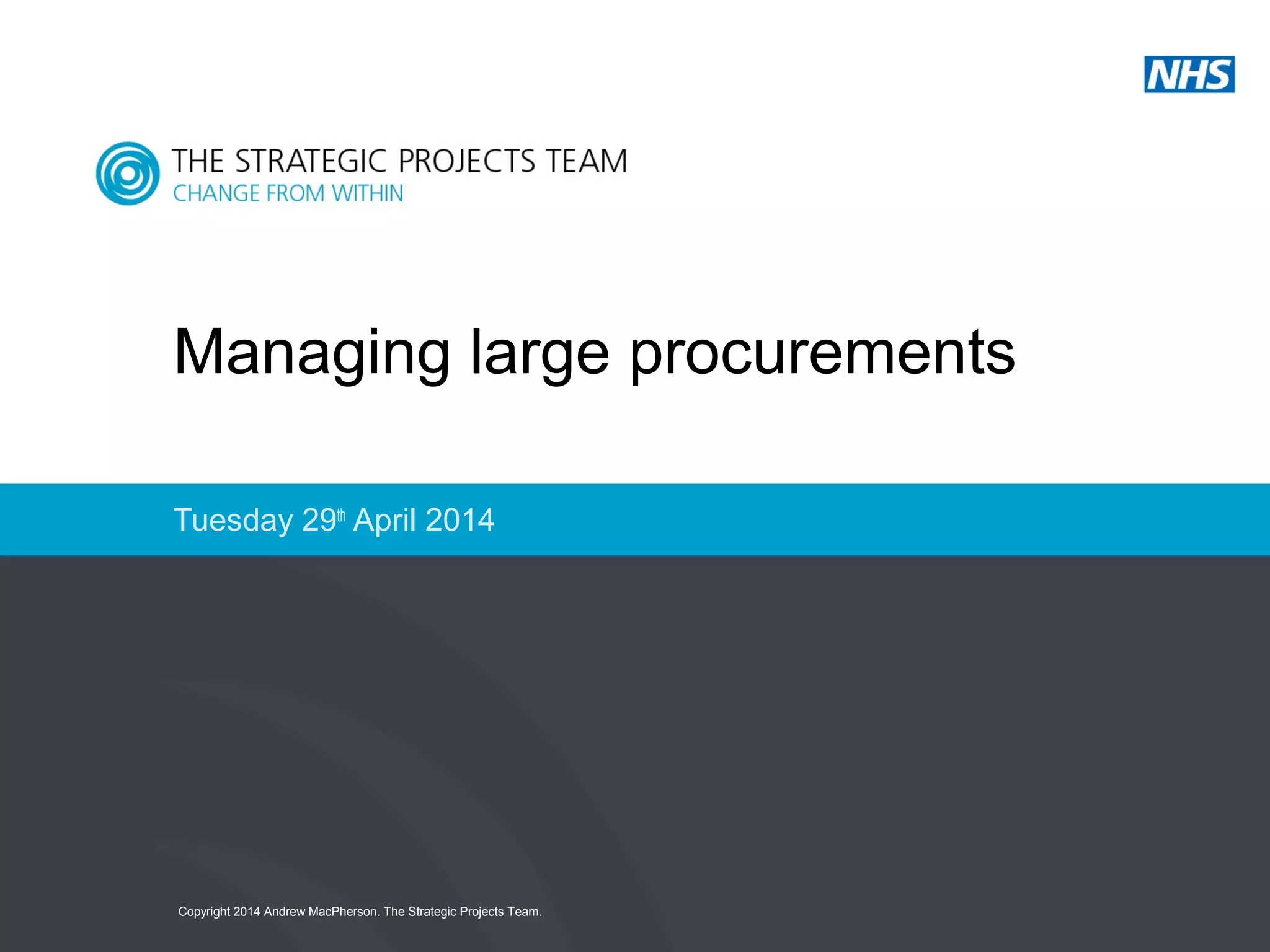 Copyright 2014 Andrew MacPherson. The Strategic Projects Team.
Tuesday 29th
April 2014
Managing large procurements
 