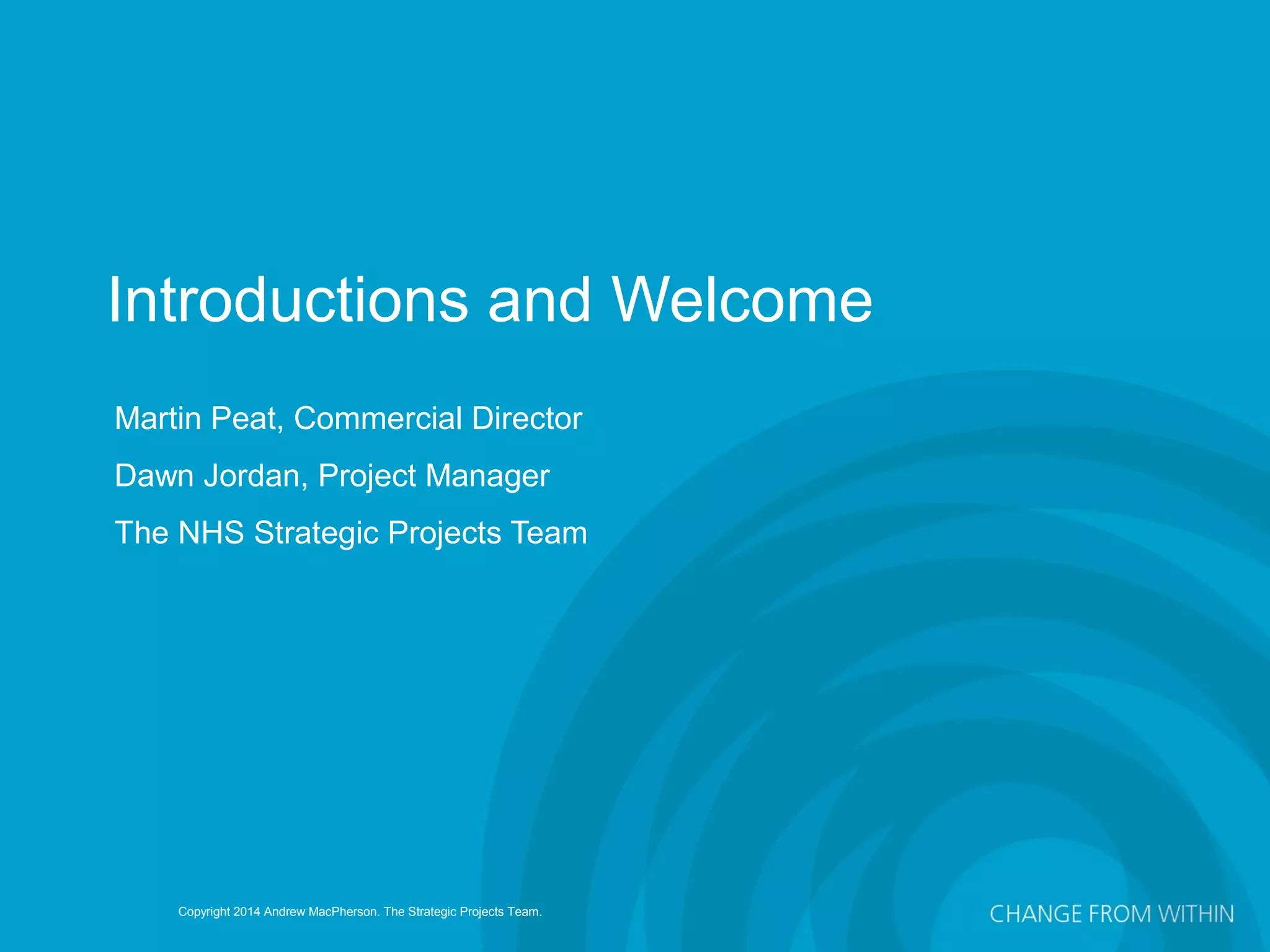 Copyright 2014 Andrew MacPherson. The Strategic Projects Team.
Martin Peat, Commercial Director
Dawn Jordan, Project Manager
The NHS Strategic Projects Team
Introductions and Welcome
 