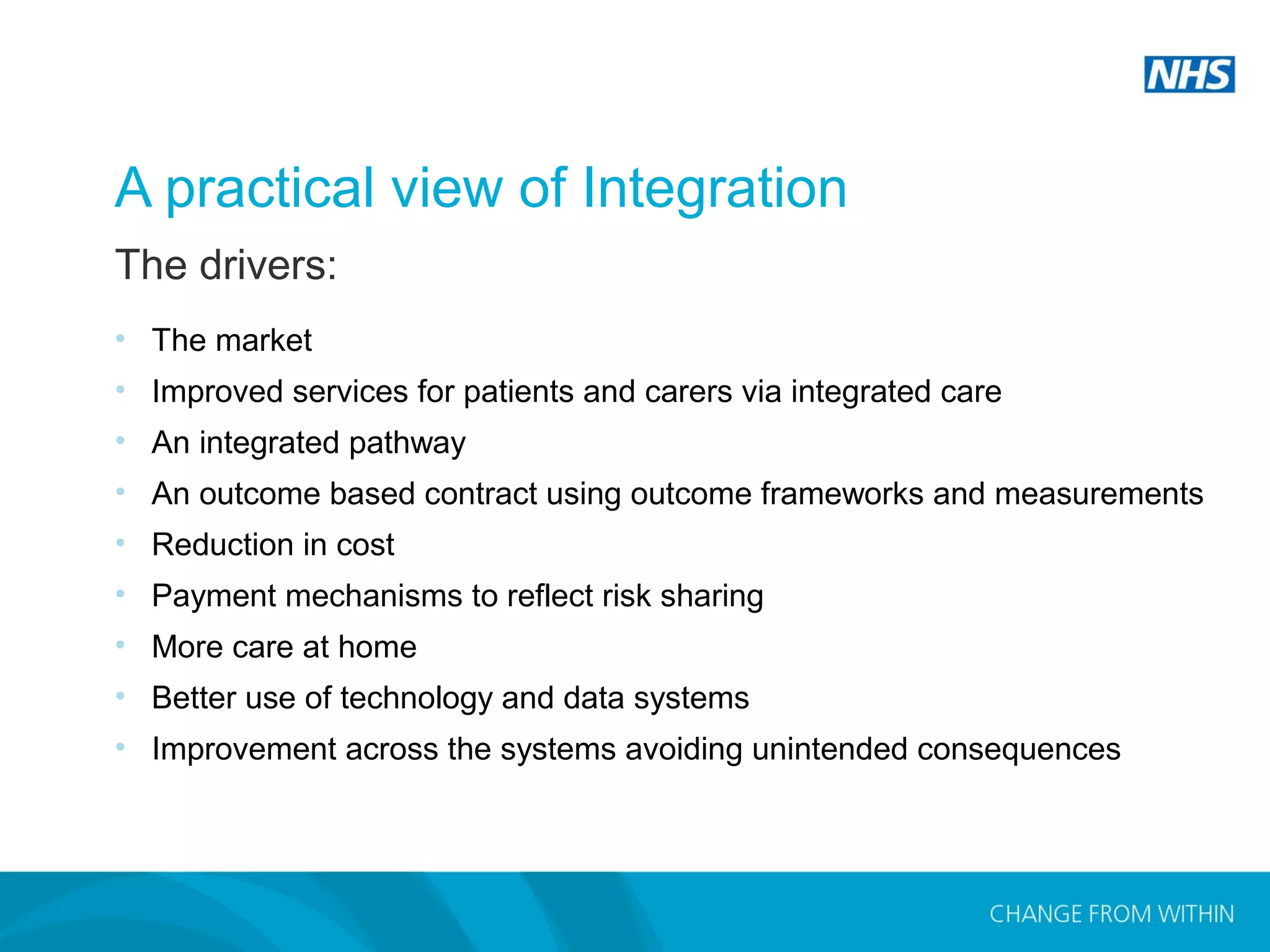 Copyright 2014 Andrew MacPherson. The Strategic Projects Team.
A practical view of Integration
• The market
• Improved services for patients and carers via integrated care
• An integrated pathway
• An outcome based contract using outcome frameworks and measurements
• Reduction in cost
• Payment mechanisms to reflect risk sharing
• More care at home
• Better use of technology and data systems
• Improvement across the systems avoiding unintended consequences
The drivers:
 