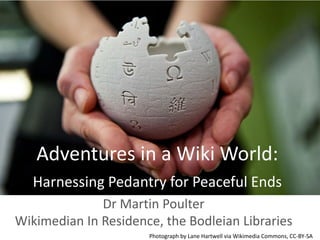 Adventures in a Wiki World:
Harnessing Pedantry for Peaceful Ends
Dr Martin Poulter
Wikimedian In Residence, the Bodleian Libraries
Photograph by Lane Hartwell via Wikimedia Commons, CC-BY-SA
 