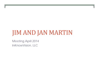JIM	AND	JAN	MARTIN
Meeting April 2014
InKnowVision, LLC
 