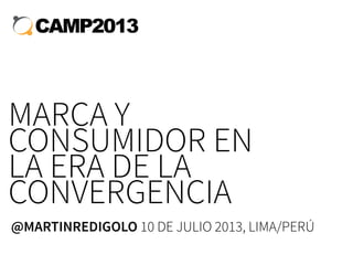 MARCA Y
CONSUMIDOR EN
LA ERA DE LA
CONVERGENCIA
@MARTINREDIGOLO 10 DE JULIO 2013, LIMA/PERÚ
 