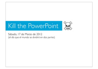 Kill the PowerPoint
Sábado, 17 de Marzo de 2012
                                                  ☠
(el día que el mundo se dividirá en dos partes)
 