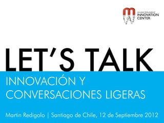 LET’S TALK
INNOVACIÓN Y
CONVERSACIONES LIGERAS
Martin Redigolo | Santiago de Chile, 12 de Septiembre 2012
 