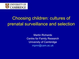 Choosing children: cultures of prenatal surveillance and selection Martin Richards Centre for Family Research University of Cambridge [email_address] 