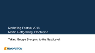 Marketing Festival 2014 
Martin Röttgerding, Bloofusion 
Taking Google Shopping to the Next Level 
 
