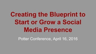 Creating the Blueprint to
Start or Grow a Social
Media Presence
Potter Conference, April 16, 2016
 