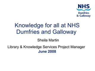 Knowledge for all at NHS Dumfries and Galloway    Sheila Martin Library & Knowledge Services Project Manager   June 2008 