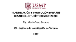 PLANIFICACIÓN Y PROMOCIÓN PARA UN
DESARROLLO TURÍSTICO SOSTENIBLE
Mg. Martín Salas Carrera
IDI - Instituto de Investigación de Turismo
2017
 