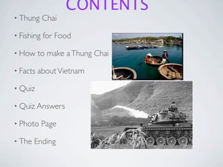 CONTENTS
• Thung     Chai

• Fishing   for Food

• How     to make a Thung Chai

• Facts   about Vietnam

• Quiz

• Quiz Answers

• Photo     Page

• The   Ending
 