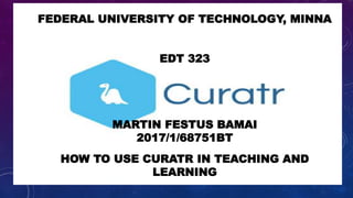 FEDERAL UNIVERSITY OF TECHNOLOGY, MINNA
EDT 323
MARTIN FESTUS BAMAI
2017/1/68751BT
HOW TO USE CURATR IN TEACHING AND
LEARNING
 