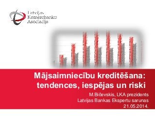 Mājsaimniecību kreditēšana:
tendences, iespējas un riski
M.Bičevskis, LKA prezidents
Latvijas Bankas Ekspertu sarunas
21.05.2014.
 