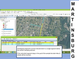M
A
R
T
I
N
S
B
U
R
G
Overlapping segments must be reduced down to a single segment before
the random sampling will work.
If the redundant segment stays in the pool of the sample the total miles of
streets will be incorrect.
 
