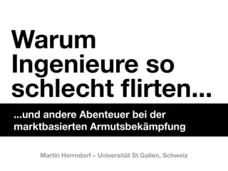 Warum
Ingenieure so
schlecht ﬂirten... 
...und andere Abenteuer bei der
marktbasierten Armutsbekämpfung

    Martin Herrndorf – Universität St.Gallen, Schweiz
 