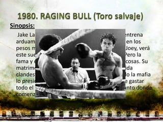 Sinopsis:
   Jake LaMotta es un joven boxeador que se entrena
  arduamente para llegar a ser el número uno en los
  pesos medios. Con la ayuda de su hermano, Joey, verá
  este sueño hecho realidad mucho después. Pero la
  fama y el éxito solo consiguen empeorar las cosas. Su
  matrimonio va de mal en peor debido a su vida
  clandestina con otras mujeres, y por otro lado la mafia
  lo presiona para arreglar combates. Luego de gastar
  todo el dinero que tenía, vuelve al mismo punto donde
  comenzó.
 