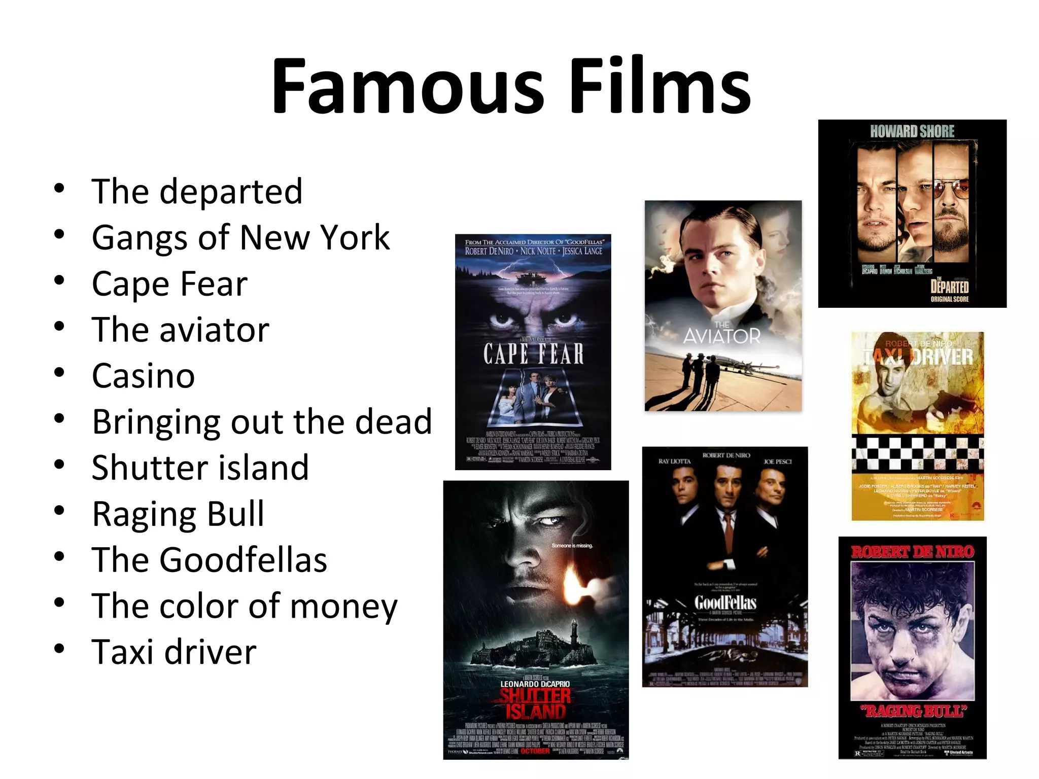 Famous Films
• The departed
• Gangs of New York
• Cape Fear
• The aviator
• Casino
• Bringing out the dead
• Shutter island
• Raging Bull
• The Goodfellas
• The color of money
• Taxi driver
 