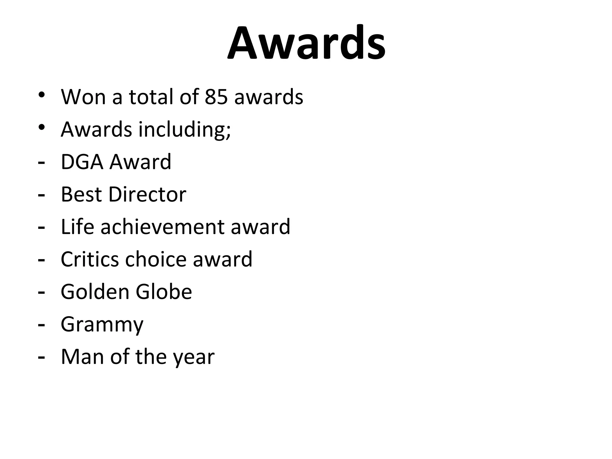Awards
• Won a total of 85 awards
• Awards including;
- DGA Award
- Best Director
- Life achievement award
- Critics choice award
- Golden Globe
- Grammy
- Man of the year
 