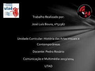 Trabalho Realizado por:
José Luís Boura, nº52367

Unidade Curricular: História das Artes Visuais e

Contemporâneas
Docente: Pedro Rosário

Comunicação e Multimédia 2013/2014
UTAD

 