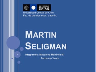 Universidad Central de Chile
    Fac. de ciencias econ. y admin.




     MARTIN
     SELIGMAN
1    Integrantes: Macarena Martínez M.
                    Fernando Yeuto
 