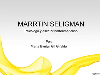 MARRTIN SELIGMAN
Psicólogo y escritor norteamericano
Por:
María Evelyn Gil Giraldo
 