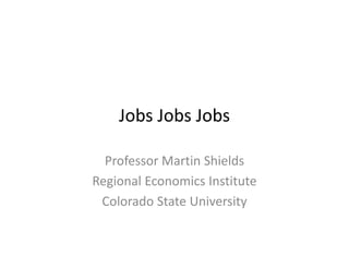 Jobs Jobs Jobs
    Jobs Jobs Jobs

  Professor Martin Shields
Regional Economics Institute
Regional Economics Institute
 Colorado State University
 