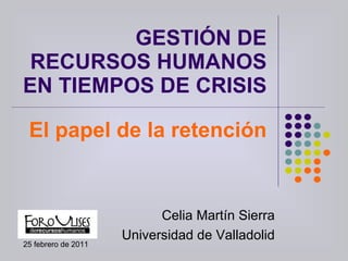 GESTIÓN DE RECURSOS HUMANOS EN TIEMPOS DE CRISIS El papel de la retención Celia Martín Sierra Universidad de Valladolid 25 febrero de 2011 