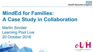 MindEd for Families:
A Case Study in Collaboration
Martin Sinclair
Learning Pool Live
20 October 2016
 