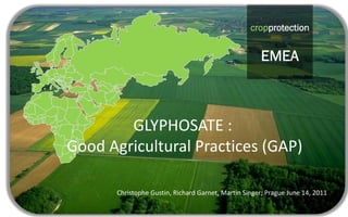 cropprotection
                                                             EMEA
                                                   cropprotection


                                                      EMEA



        GLYPHOSATE :
Good Agricultural Practices (GAP)

       Christophe Gustin, Richard Garnet, Martin Singer; Prague June 14, 2011
 