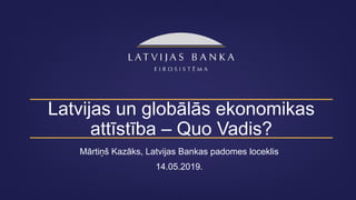 Latvijas un globālās ekonomikas
attīstība – Quo Vadis?
Mārtiņš Kazāks, Latvijas Bankas padomes loceklis
14.05.2019.
 