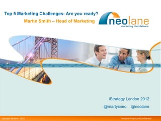 Top 5 Marketing Challenges: Are you ready?
                      Martin Smith – Head of Marketing




                                                           iStrategy London 2012
                                                         @martysneo       @neolane

Copyright Neolane - – 2012
Copyright Neolane 2011                                           Neolane Private and Confidential
                                                                            Neolane confidential    1
 