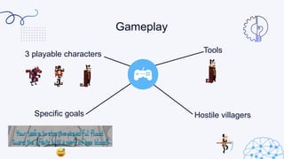 3 playable characters
Specific goals
Tools
Hostile villagers
Gameplay
 