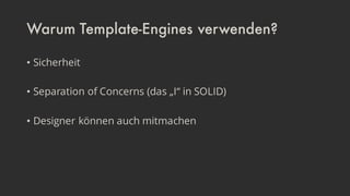 Warum Template-Engines verwenden?
• Sicherheit
• Separation of Concerns (das „I“ in SOLID)
• Designer können auch mitmachen
 