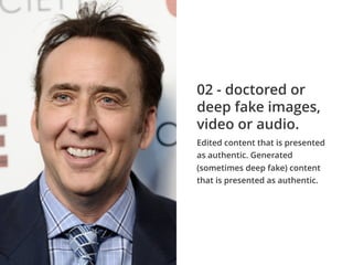 Edited content that is presented
as authentic. Generated
(sometimes deep fake) content
that is presented as authentic.
02 - doctored or
deep fake images,
video or audio.
 