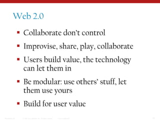 Web 2.0Collaborate don’t control Improvise, share, play, collaborateUsers build value, the technology can let them inBe modular: use others’ stuff, let them use yoursBuild for user value